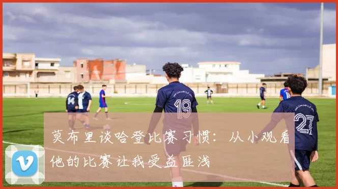 莫布里谈哈登比赛习惯：从小观看他的比赛让我受益匪浅