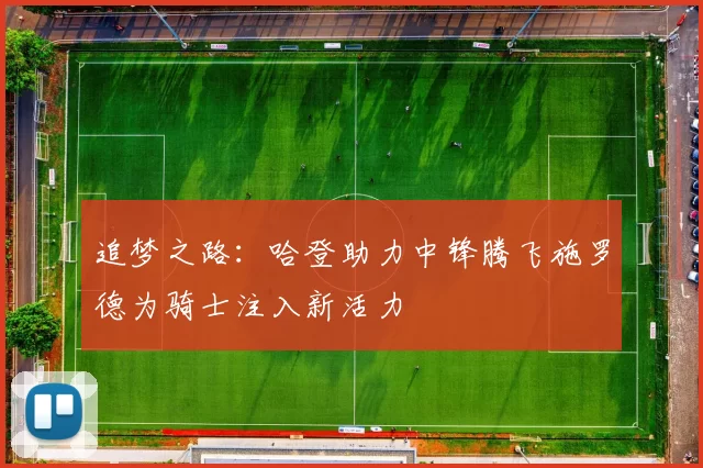 追梦之路：哈登助力中锋腾飞施罗德为骑士注入新活力