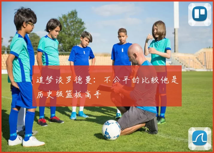 追梦谈罗德曼：不公平的比较他是历史级篮板高手