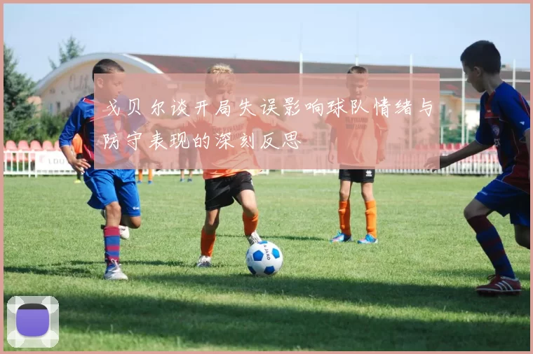 戈贝尔谈开局失误影响球队情绪与防守表现的深刻反思