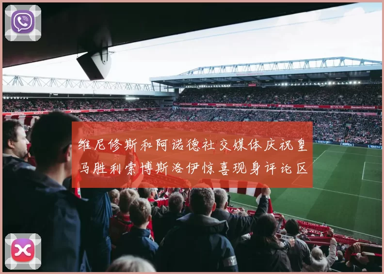 维尼修斯和阿诺德社交媒体庆祝皇马胜利索博斯洛伊惊喜现身评论区互动