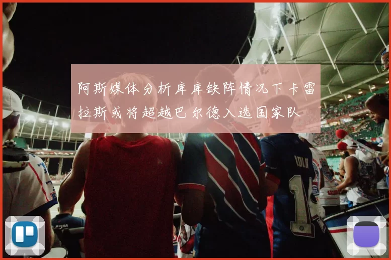 阿斯媒体分析库库缺阵情况下卡雷拉斯或将超越巴尔德入选国家队