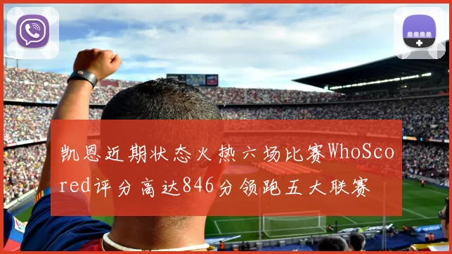 凯恩近期状态火热六场比赛WhoScored评分高达846分领跑五大联赛