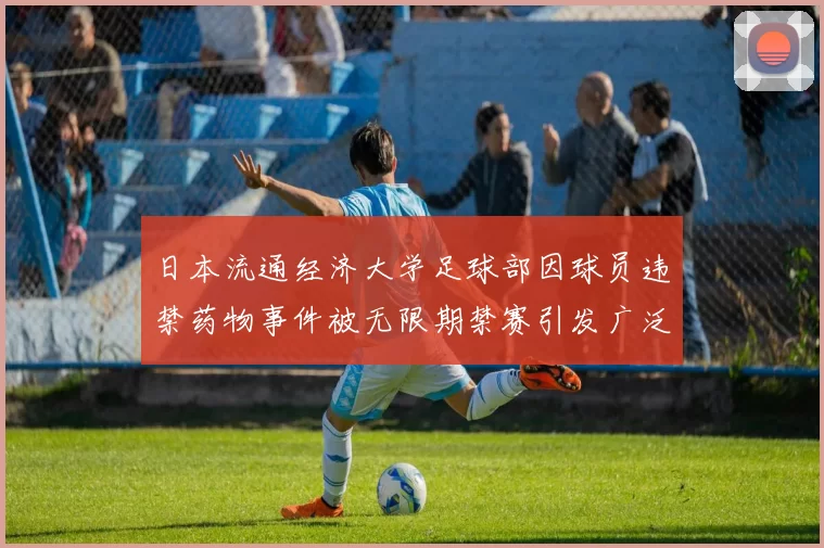 日本流通经济大学足球部因球员违禁药物事件被无限期禁赛引发广泛关注