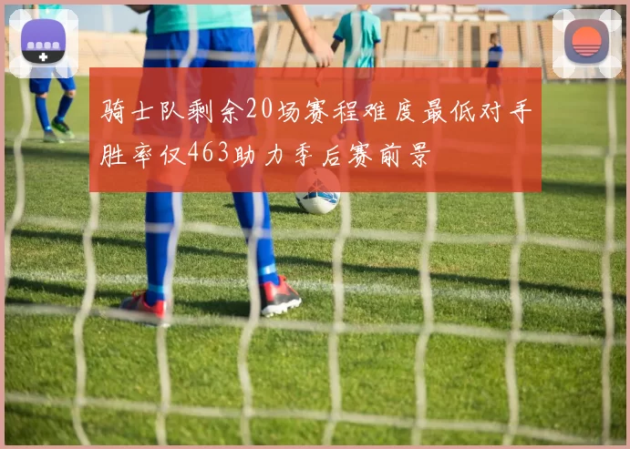 骑士队剩余20场赛程难度最低对手胜率仅463助力季后赛前景