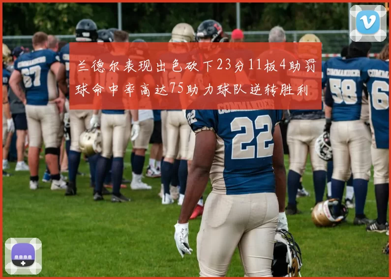 兰德尔表现出色砍下23分11板4助罚球命中率高达75助力球队逆转胜利
