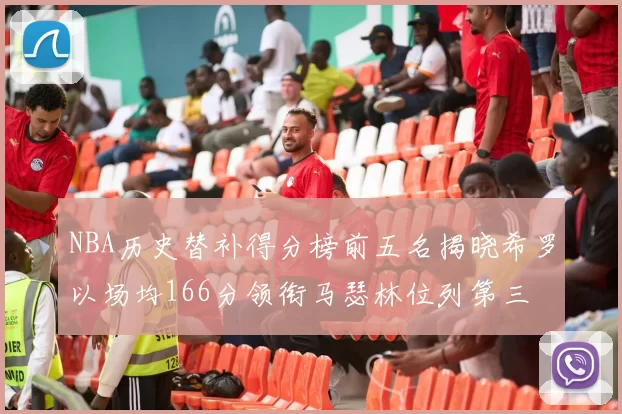 NBA历史替补得分榜前五名揭晓希罗以场均166分领衔马瑟林位列第三