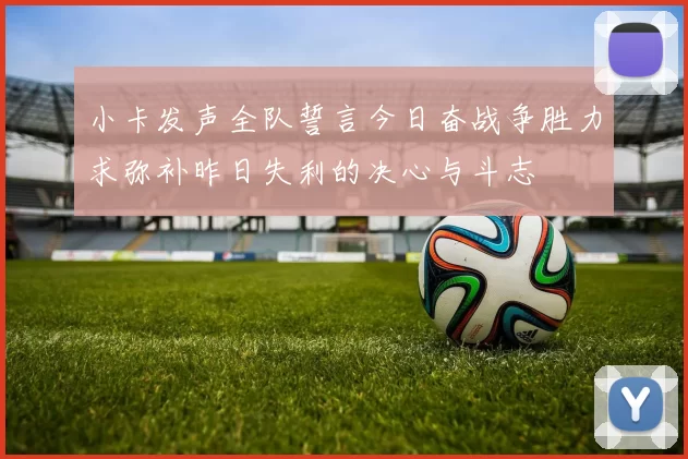 小卡发声全队誓言今日奋战争胜力求弥补昨日失利的决心与斗志