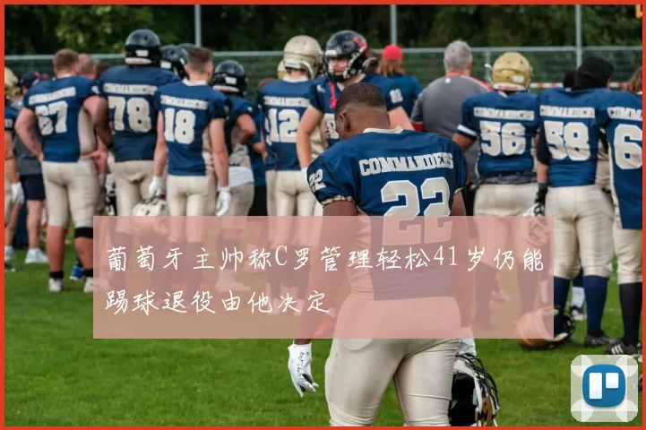 葡萄牙主帅称C罗管理轻松41岁仍能踢球退役由他决定