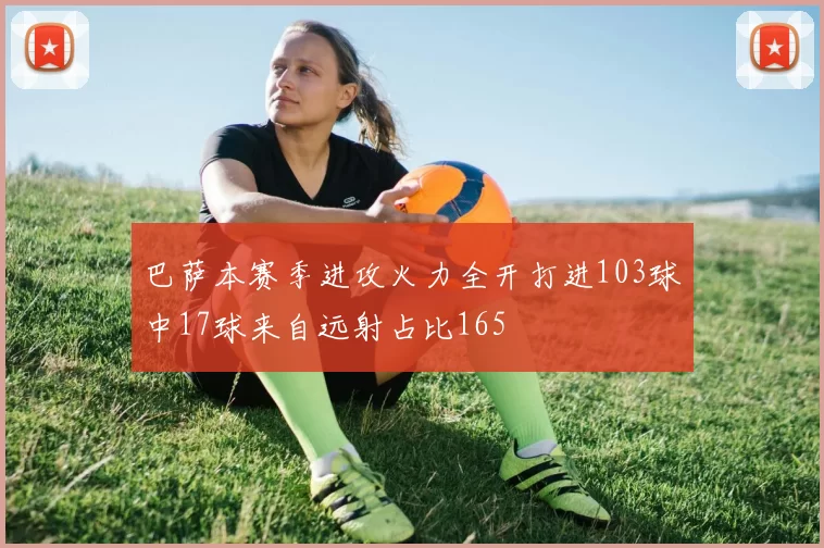 巴萨本赛季进攻火力全开打进103球中17球来自远射占比165