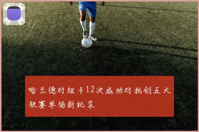 哈兰德对纽卡12次成功对抗创五大联赛单场新纪录