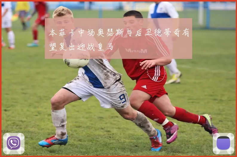 本菲卡中场奥瑟斯与后卫德蒂奇有望复出迎战皇马