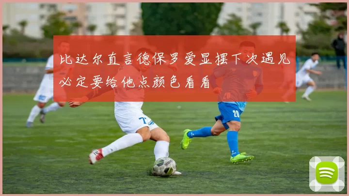 比达尔直言德保罗爱显摆下次遇见必定要给他点颜色看看