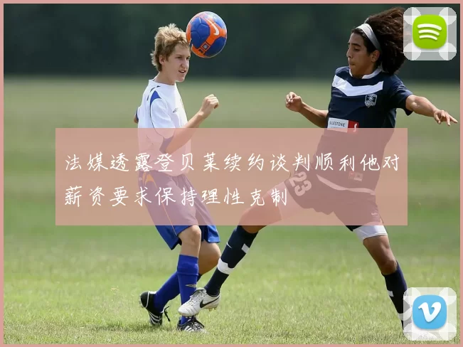 法媒透露登贝莱续约谈判顺利他对薪资要求保持理性克制