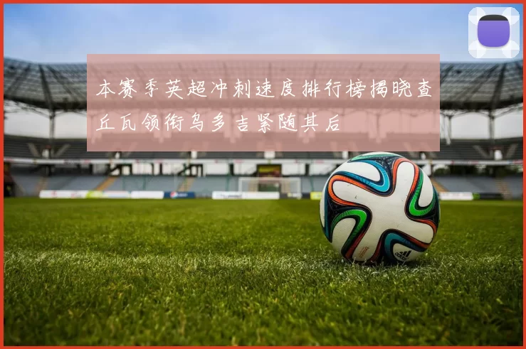 本赛季英超冲刺速度排行榜揭晓查丘瓦领衔乌多吉紧随其后
