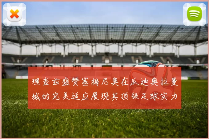 理查兹盛赞塞梅尼奥在瓜迪奥拉曼城的完美适应展现其顶级足球实力
