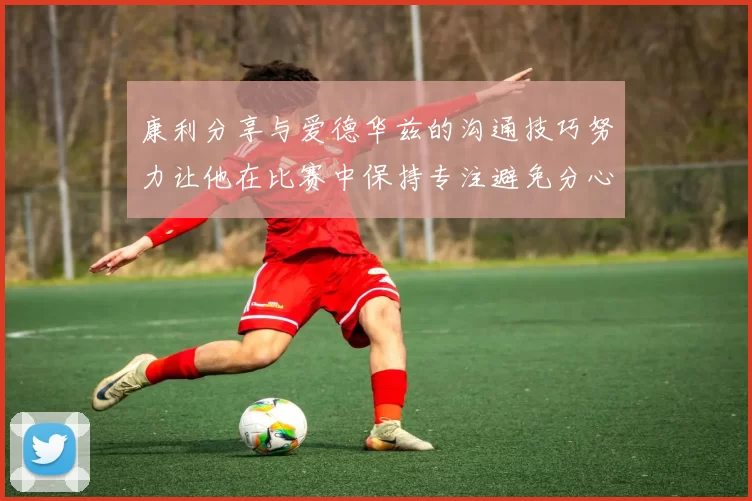 康利分享与爱德华兹的沟通技巧努力让他在比赛中保持专注避免分心
