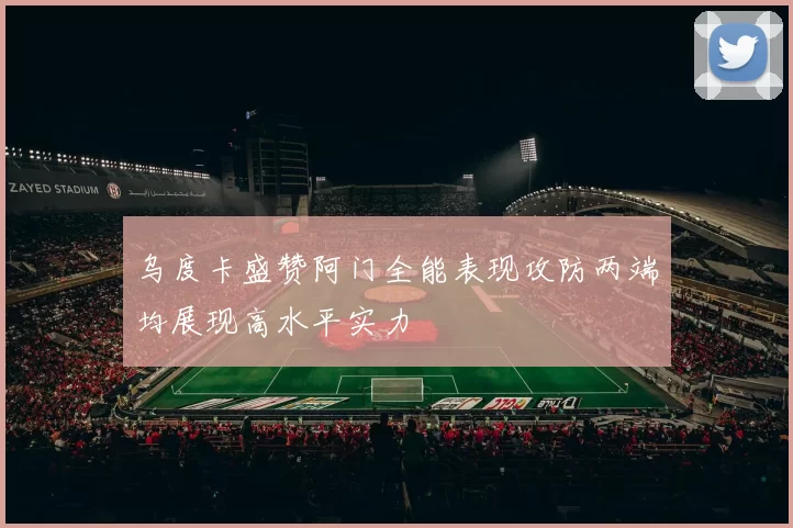 乌度卡盛赞阿门全能表现攻防两端均展现高水平实力