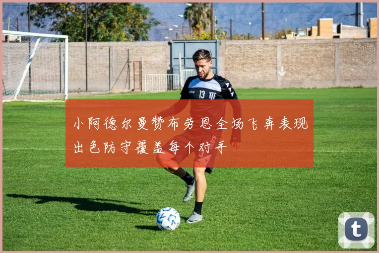 小阿德尔曼赞布劳恩全场飞奔表现出色防守覆盖每个对手