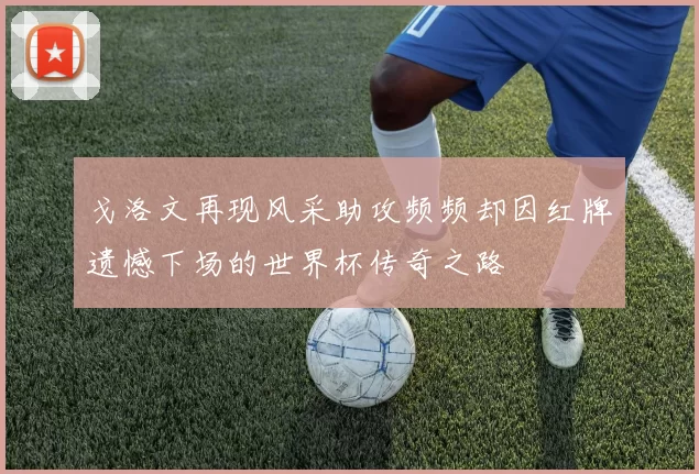 戈洛文再现风采助攻频频却因红牌遗憾下场的世界杯传奇之路