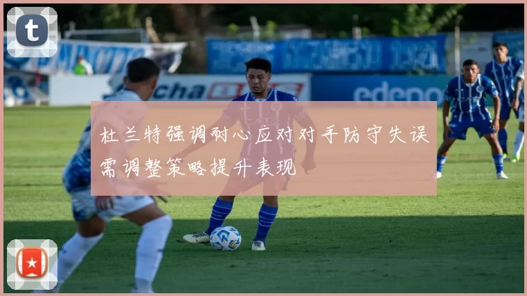 杜兰特强调耐心应对对手防守失误需调整策略提升表现
