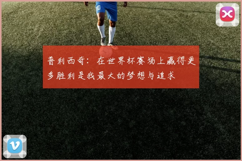 普利西奇：在世界杯赛场上赢得更多胜利是我最大的梦想与追求