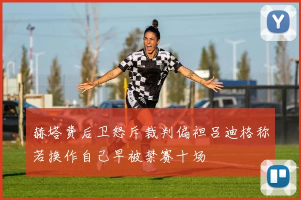 赫塔费后卫怒斥裁判偏袒吕迪格称若换作自己早被禁赛十场