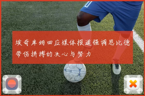 埃奇库姆回应媒体报道强调恩比德带伤拼搏的决心与努力