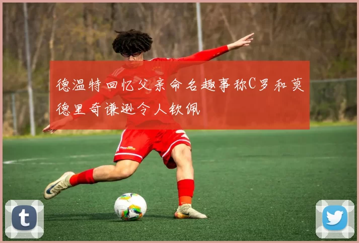 德温特回忆父亲命名趣事称C罗和莫德里奇谦逊令人钦佩