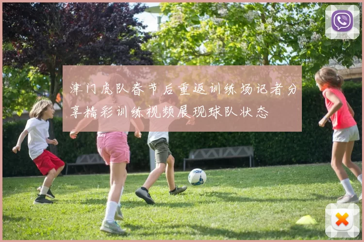 津门虎队春节后重返训练场记者分享精彩训练视频展现球队状态