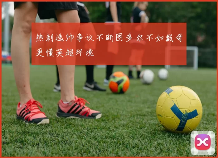 热刺选帅争议不断图多尔不如戴奇更懂英超环境