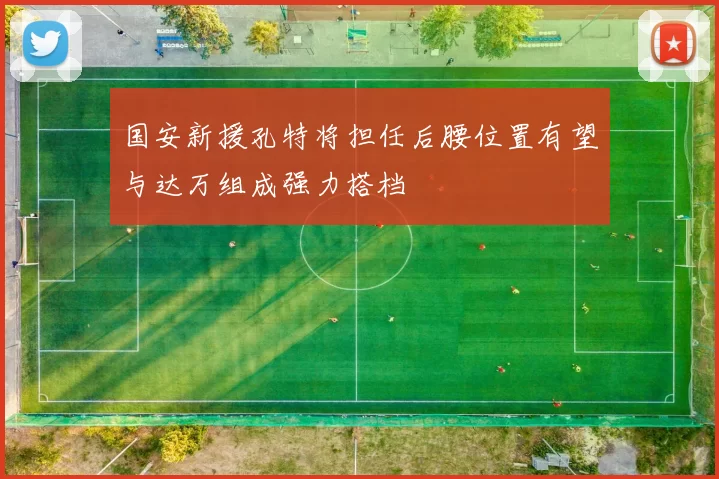 国安新援孔特将担任后腰位置有望与达万组成强力搭档