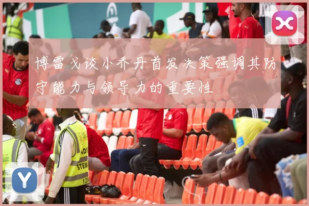 博雷戈谈小乔丹首发决策强调其防守能力与领导力的重要性