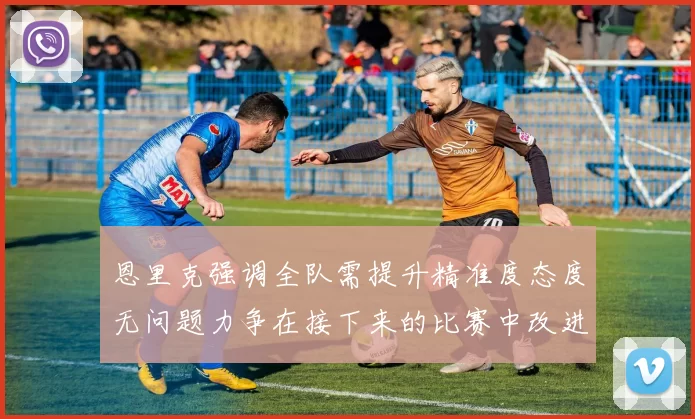 恩里克强调全队需提升精准度态度无问题力争在接下来的比赛中改进表现
