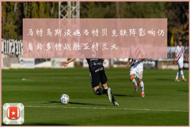 马特乌斯谈施洛特贝克缺阵影响仍看好多特战胜亚特兰大