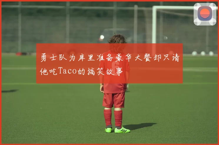 勇士队为库里准备豪华大餐却只请他吃Taco的搞笑故事