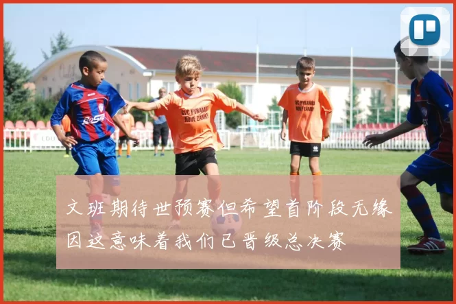 文班期待世预赛但希望首阶段无缘因这意味着我们已晋级总决赛